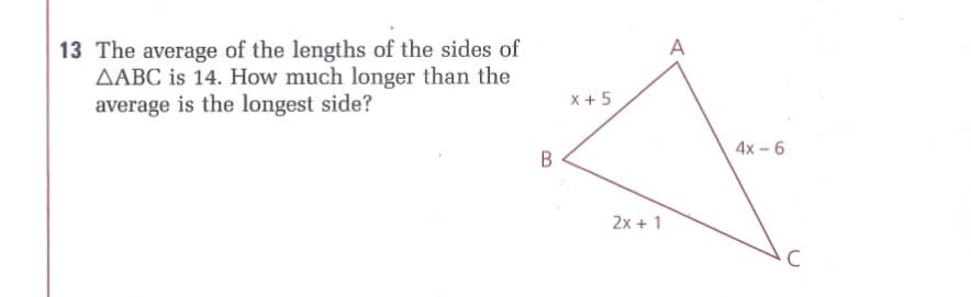 13 The average of the lengths of the sides of
AABC is 14. How much longer than the
average is the longest side?
A
x + 5
4х - 6
2x + 1
