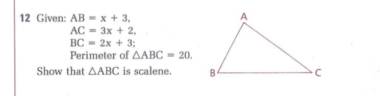 12 Given: AB = x + 3,
A
AC
BC = 2x + 3;
Perimeter of AABC = 20.
Зх + 2,
Show that AABC is scalene.
В
