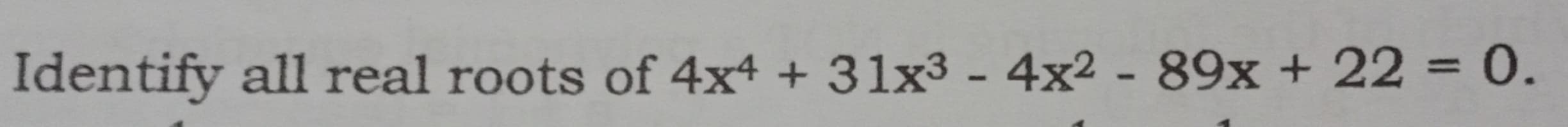 Identify all real roots of 4x4 + 31x³ - 4x2 - 89x + 22 = 0.
%3D
