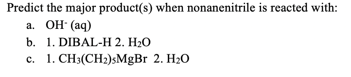 Predict the major product(s) when nonanenitrile is reacted with:
а. ОН (аq)
b. 1. DIBAL-H 2. H2O
c. 1. CH3(CH2)5MgBr 2. H20
с.
