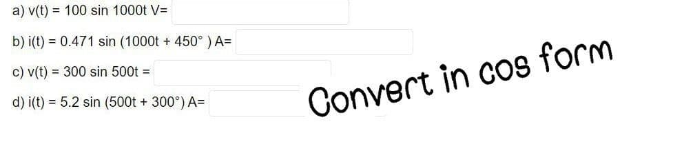 a) v(t) = 100 sin 1000t V=
b) i(t) = 0.471 sin (1000t + 450°) A=
c) v(t) = 300 sin 500t =
d) i(t) = 5.2 sin (500t + 300°) A=
Convert in cos form
