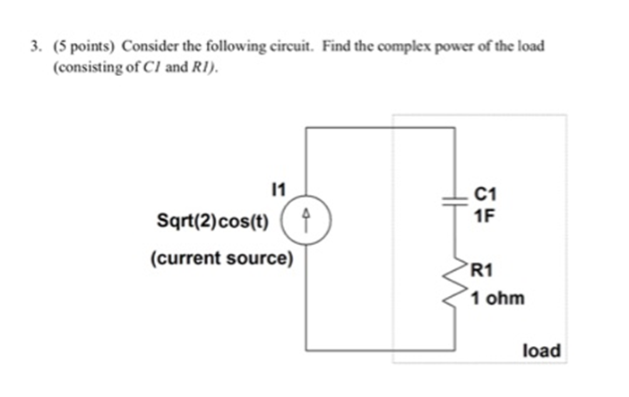 3. (5 points) Consider the following circuit. Find the complex power of the load
(consisting of C1 and R1).
11
C1
1F
Sqrt(2)cos(t) ( f
(current source)
R1
1 ohm
load

