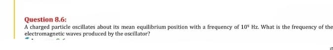 Question 8.6:
A charged particle oscillates about its mean equilibrium position with a frequency of 109 Hz. What is the frequency of the
electromagnetic waves produced by the oscillator?
