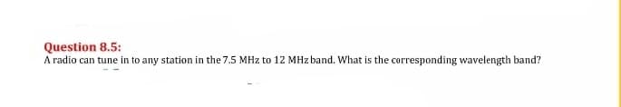 Question 8.5:
A radio can tune in to any station in the 7.5 MHz to 12 MHz band. What is the corresponding wavelength band?
