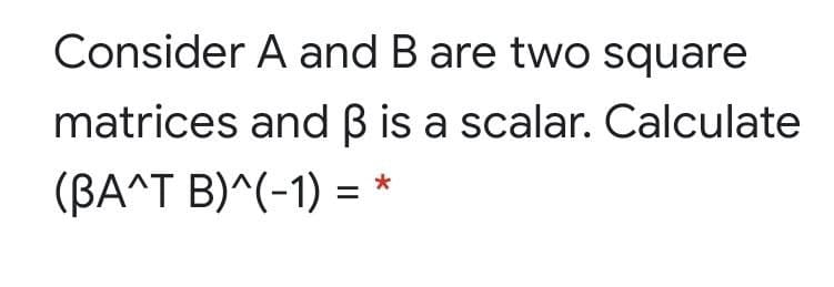 Consider A and B are two square
matrices and B is a scalar. Calculate
(BA^T B)^(-1) =

