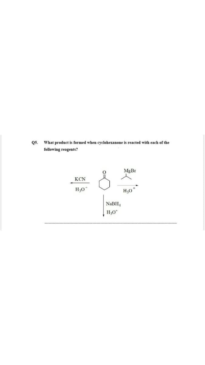 Q5.
What product is formed when cyclohexanone is reacted with each of the
following reagents?
MgBr
KCN
H30
H30
NABH,
H30*
