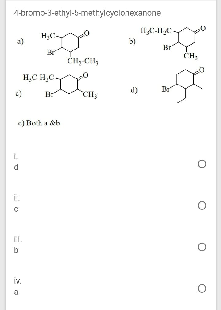 4-bromo-3-ethyl-5-methylcyclohexanone
H;C-H,C-
H3C-
а)
b)
Br
ČH--CH3
Br
ČH3
H;C-H,C~
d)
Br
Br
`CH3
e) Both a &b
i.
d
ii.
C
ii.
iv.
a
