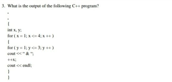 3. What is the output of the following C++ program?
int x, y;
for ( x = 1; x <= 4; x ++ )
for ( y = 1; y <= 3; y ++ )
cout <<" & ";
++x;
cout << endl;
