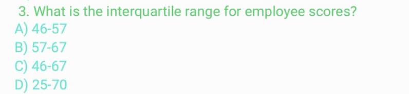 3. What is the interquartile range for employee scores?
A) 46-57
B) 57-67
C) 46-67
D) 25-70
