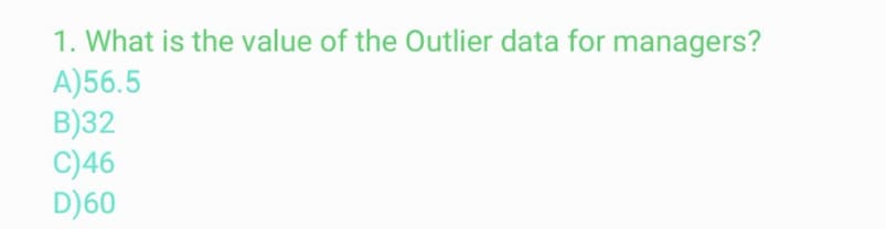 1. What is the value of the Outlier data for managers?
A)56.5
B)32
C)46
D)60
