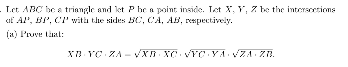 . Let ABC be a triangle and let P be a point inside. Let X, Y, Z be the intersections
of AP, BP, CP with the sides BC, CA, AB, respectively.
(a) Prove that:
XB YC ZA= √XB · XC √YC YA· √ZA · ZB.