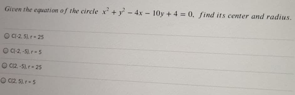 Given the equation of the circle x +y-4x- 10y +4 0, find its center and radius.
O C-2, 5), r = 25
O C-2, -5), r = 5
O C(2, -5), r = 25
O C(2, 5), r = 5
