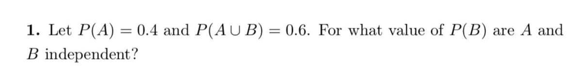 1. Let P(A) = 0.4 and P(AUB) = 0.6. For what value of P(B)
B independent?
are A and
