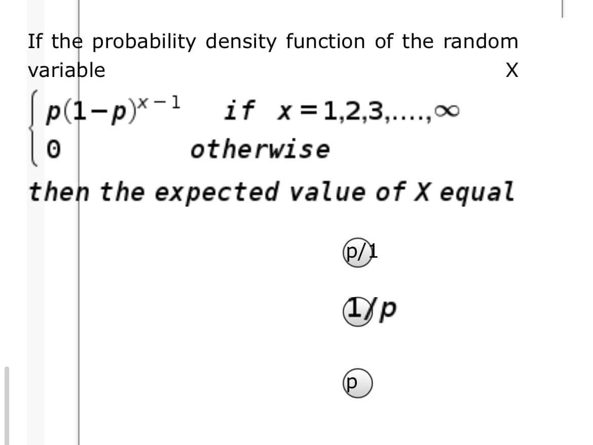 If the probability density function of the random
variable
p(1-p)*-1
if x=1,2,3,....,0
otherwise
then the expected value of X equal
P/1
