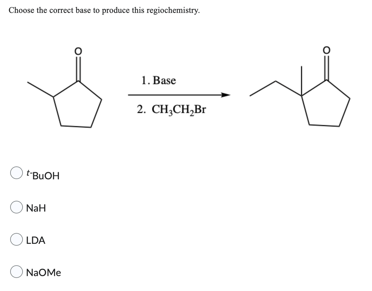 Choose the correct base to produce this regiochemistry.
t-BuOH
NaH
LDA
NaOMe
1. Base
2. CH3CH₂Br