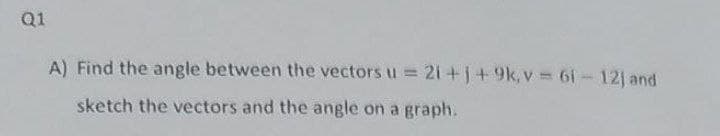 Q1
A) Find the angle between the vectors u = 21+j+9k,v = 61-12j and
sketch the vectors and the angle on a graph.
