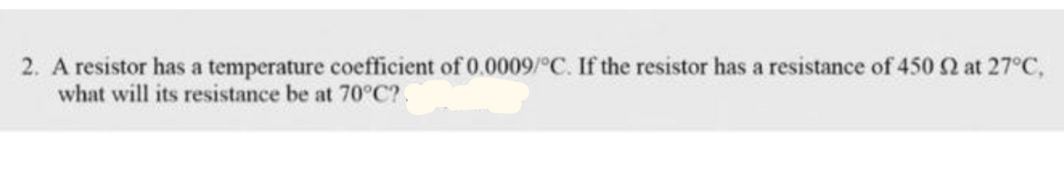 2. A resistor has a temperature coefficient of 0.0009/°C. If the resistor has a resistance of 450 2 at 27°C,
what will its resistance be at 70°C?
