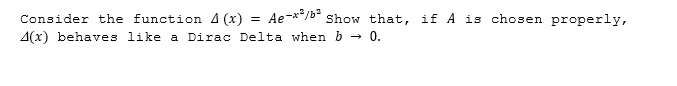 Consider the function A (x) = Ae-**/b* Show that, if A is chosen properly,
A(x) behaves like a Dirac Delta when b → 0.
