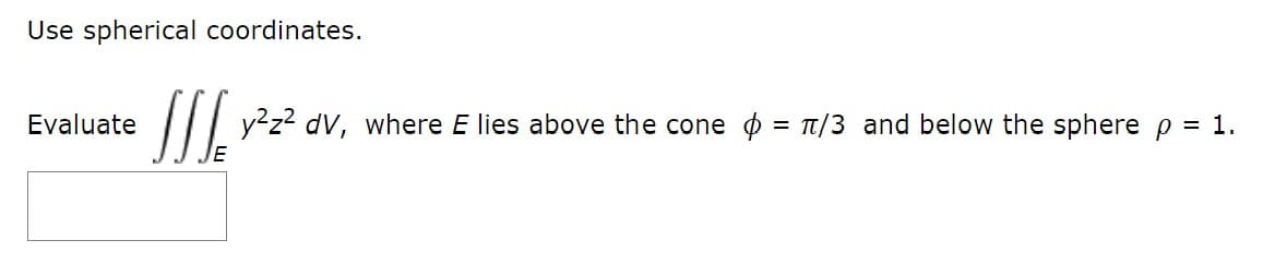 Use spherical coordinates.
Evaluate
II y²z? dV, where E lies above the cone o = T/3 and below the sphere p = 1.
