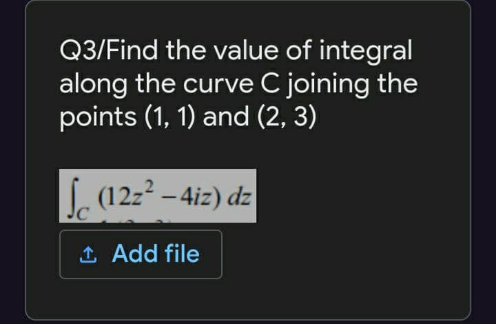Q3/Find the value of integral
along the curve C joining the
points (1, 1) and (2, 3)
L, (12z2 – 4iz) dz
-
1 Add file
