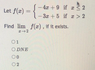 4x +9 if z < 2
Let f(z) = {
- 3 + 5 if r > 2
Find lim f(x), if it exists.
01
O DNE
00
02
