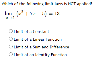 Which of the following limit laws is NOT applied?
lim (2 + 7x – 5) = 13
O Limit of a Constant
OLimit of a Linear Function
O Limit of a Sum and Difference
O Limit of an ldentity Function
