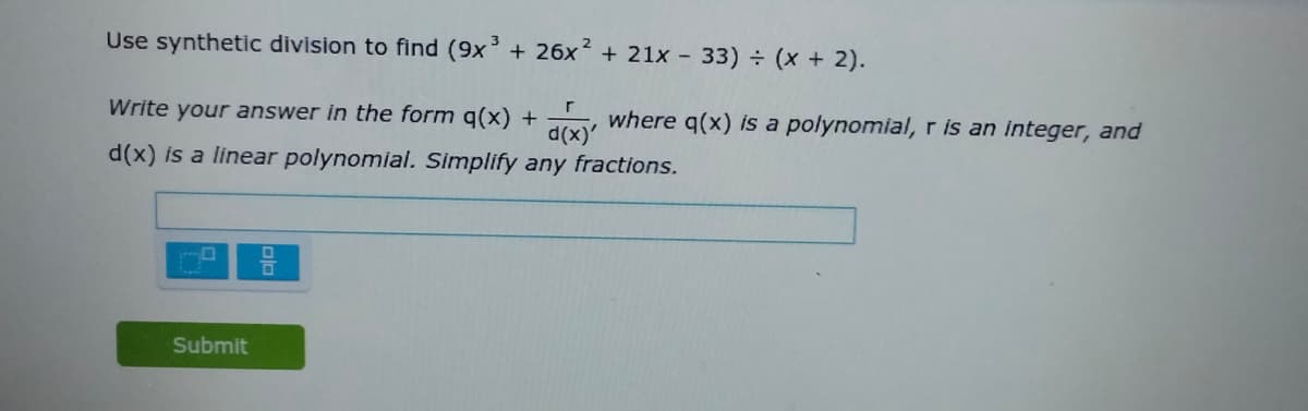 Use synthetic division to find (9x° + 26x + 21x -
33) (x + 2).
Write your answer in the form q(x) + y where q(x) is a polynomial, r is an integer, and
d(x) is a linear polynomial. Simplify any fractions.
Submit
