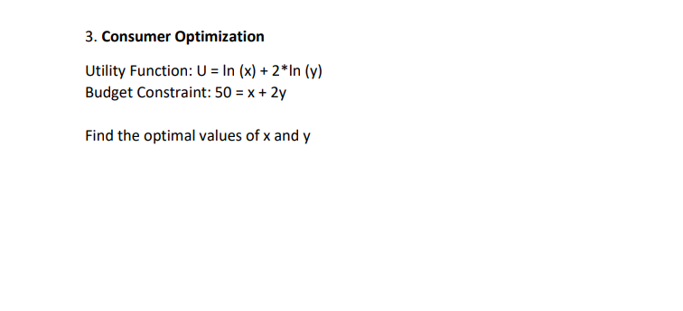 3. Consumer Optimization
Utility Function: U = In (x) + 2*In (y)
Budget Constraint: 50 = x + 2y
Find the optimal values of x and y
