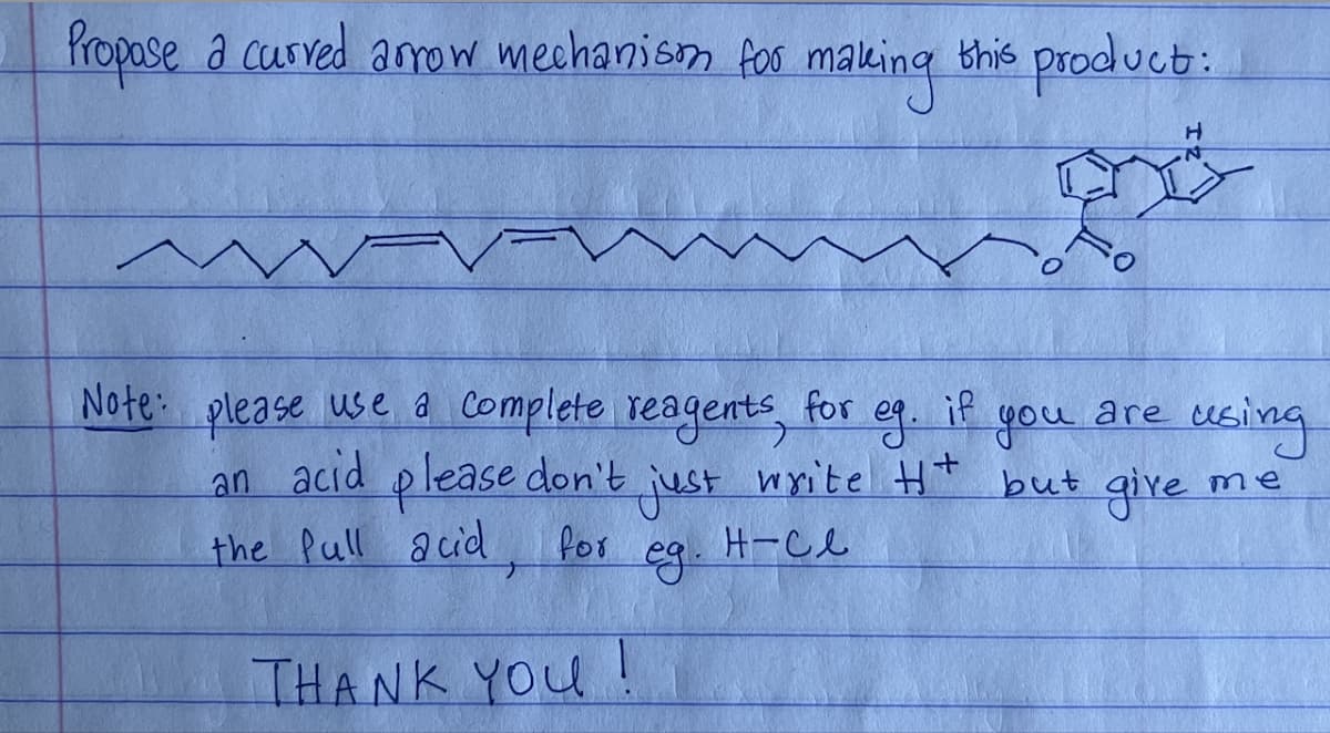 Propose a curved arrow mechanism for making this product:
H
FV
Note: please use a complete reagents, for if
eg. you are using
write H+
write H+ but give
an acid please don't just
me
the full acid.
for
н - се
ед.
THANK YOU!