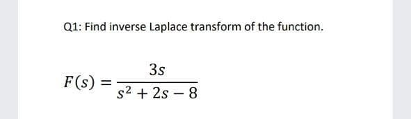 Q1: Find inverse Laplace transform of the function.
3s
F(s):
%3D
s2 + 2s – 8
