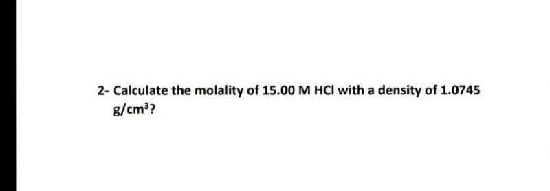 2- Calculate the molality of 15.00 M HCI with a density of 1.0745
g/cm??
