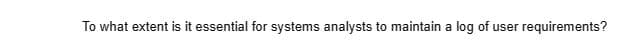 To what extent is it essential for systems analysts to maintain a log of user requirements?