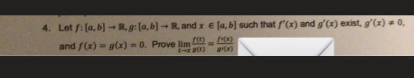 4. Let f: [a, b] → R,g: [a, b] → R, and x = [a, b] such that f'(x) and g'(x) exist, g'(x) = 0,
and f(x) = g(x) = 0. Prove lim (¹)
t-x g(t)
g'(x)