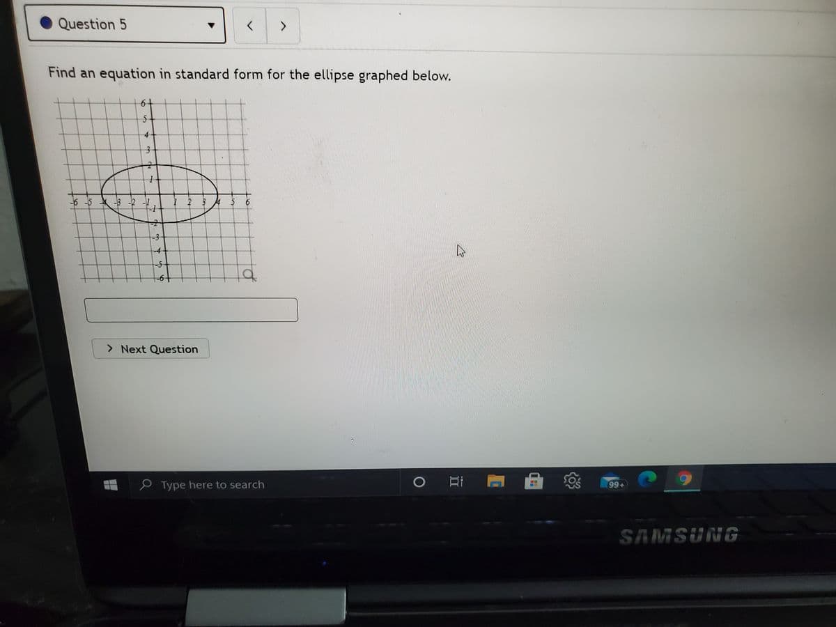 Question 5
Find an equation in standard form for the ellipse graphed below.
6+
5-
4
-6 -5 X-3 -2 -7
7 2 34 5 6
-5
> Next Question
P Type here to search
亚i
99+
SAMSUNG
