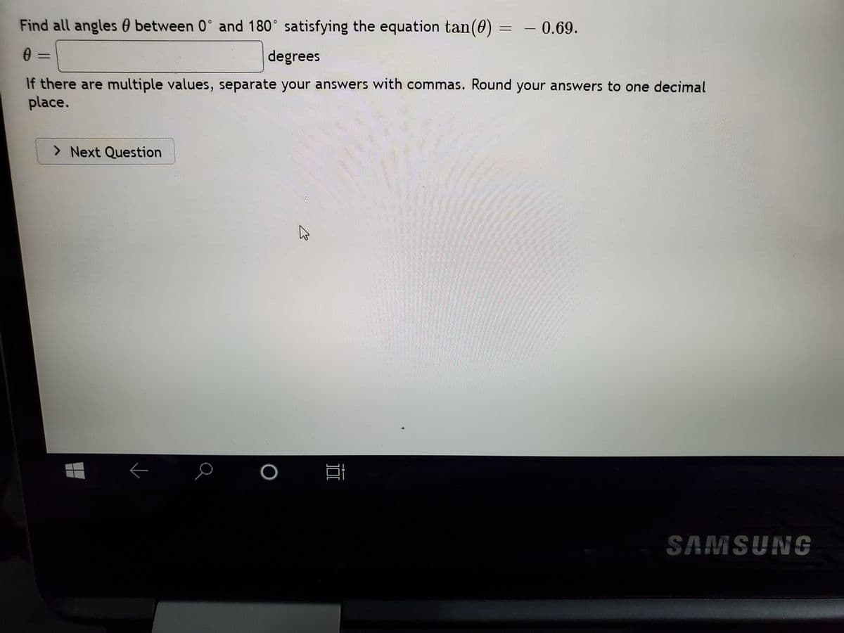 Find all angles 0 between 0° and 180° satisfying the equation tan(0)
- 0.69.
degrees
If there are multiple values, separate your answers with commas. Round your answers to one decimal
place.
> Next Question
SAMSUNG
II
