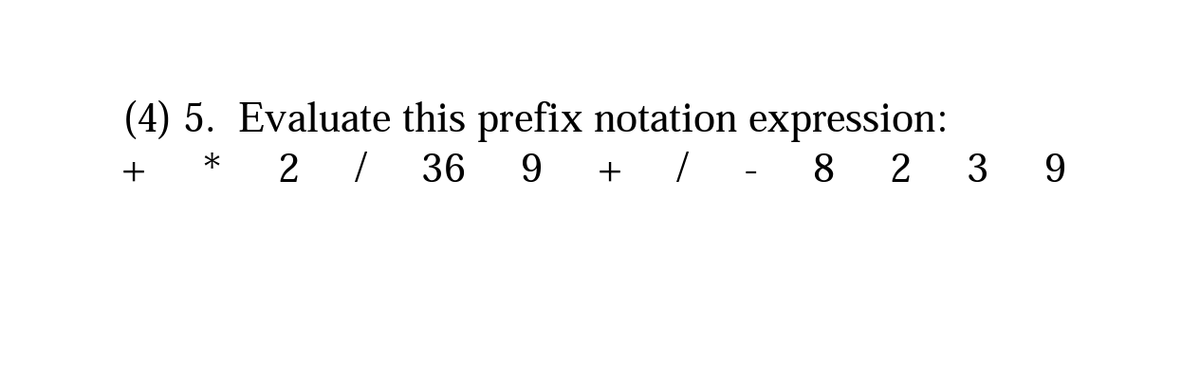 (4) 5. Evaluate this prefix notation expression:
+
2 / 36 9 +/
8 2 3 9