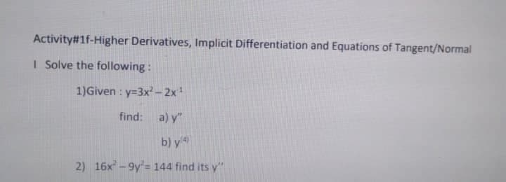Activity#1f-Higher Derivatives, Implicit Differentiation and Equations of Tangent/Normal
I Solve the following :
1)Given : y=3x- 2x
find:
a) y"
b) y4
2) 16x-9y= 144 find its y"

