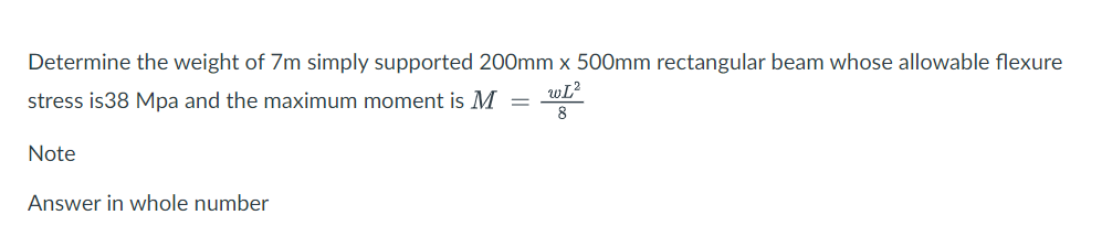 Determine the weight of 7m simply supported 200mm x 500mm rectangular beam whose allowable flexure
wL?
stress is38 Mpa and the maximum moment is M =
8
Note
Answer in whole number

