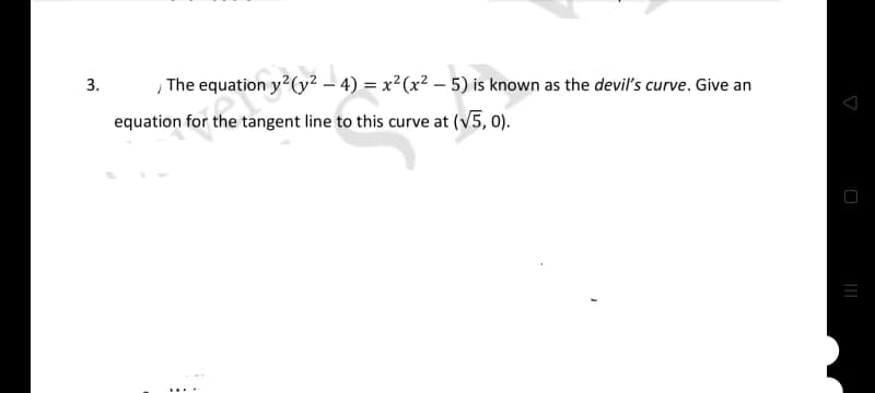 , The equation y?(y² – 4) = x²(x² – 5) is known as the devil's curve. Give an
3.
equation for the tangent line to this curve at (v5, 0).
