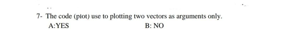 7- The code (plot) use to plotting two vectors as arguments only.
A:YES
B: NO
