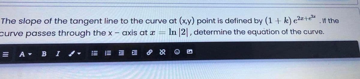 The slope of the tangent line to the curve at (x,y) point is defined by (1 + k) e2¤te“
In |2|, determine the equation of the curve.
.If the
curve passes through the x
axis at x
A в I
E E E E X
