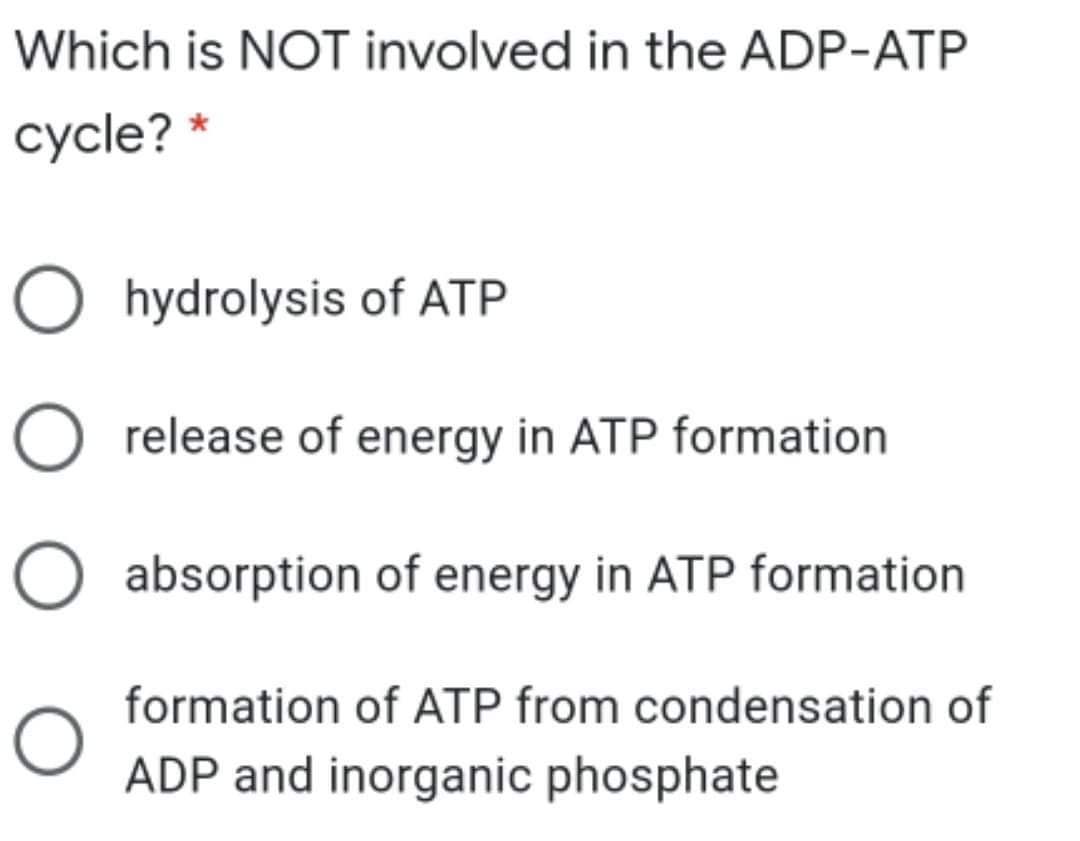 Which is NOT involved in the ADP-ATP
cycle? *
O hydrolysis of ATP
O release of energy in ATP formation
absorption of energy in ATP formation
formation of ATP from condensation of
ADP and inorganic phosphate
