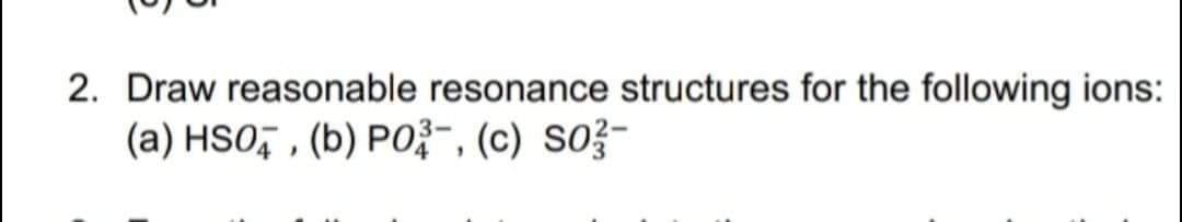 2. Draw reasonable resonance structures for the following ions:
(a) HSO, , (b) PO3-, (c) So3-

