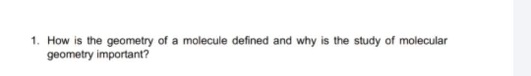 1. How is the geometry of a molecule defined and why is the study of molecular
geometry important?
