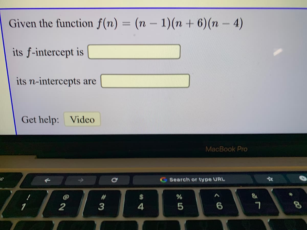 Given the function f(n) = (n – 1)(n + 6)(n - 4)
its f-intercept is
its n-intercepts are
Get help: Video
MacBook Pro
Search or type URL
%23
$
1
2
3
4
00

