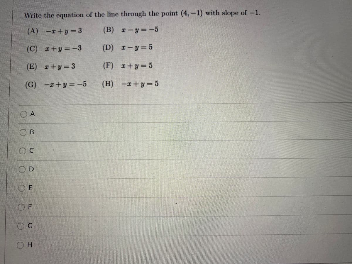 Write the equation of the line through the point (4,-1) with slope of-1.
(A) -r+y= 3
(B) x-y=-5
(C) +y D-3
(D) r-y 5
(E) r+y 3
(F) +y 5
%3D
(G) -+y=-5
(H) -r+y3= 5
OB
OD
O G
H.
