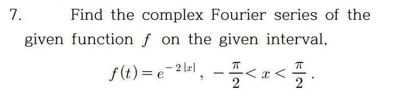 7.
Find the complex Fourier series of the
given function f on the given interval,
f (t) = e-2 lz|,
< x <
2

