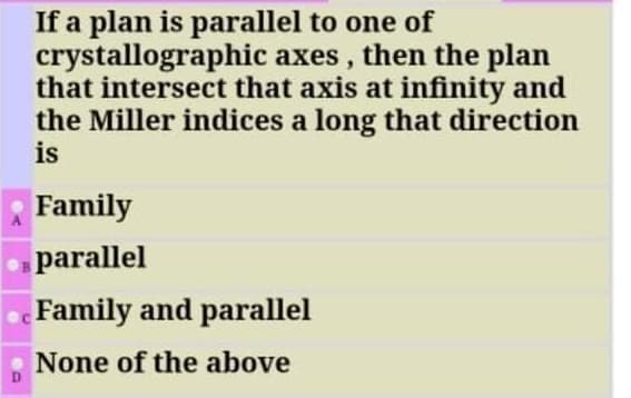 If a plan is parallel to one of
crystallographic axes, then the plan
that intersect that axis at infinity and
the Miller indices a long that direction
is
Family
parallel
Family and parallel
None of the above
