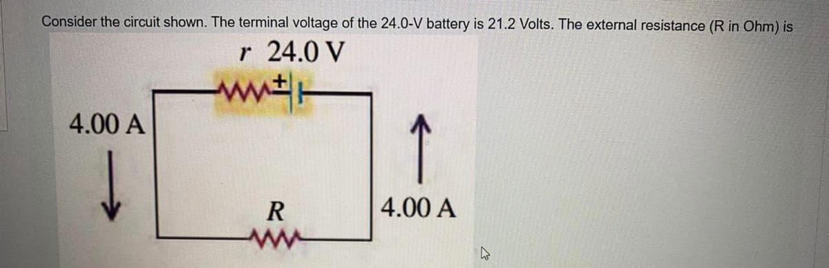Consider the circuit shown. The terminal voltage of the 24.0-V battery is 21.2 Volts. The external resistance (R in Ohm) is
r 24.0 V
4.00 A
R
4.00 A
