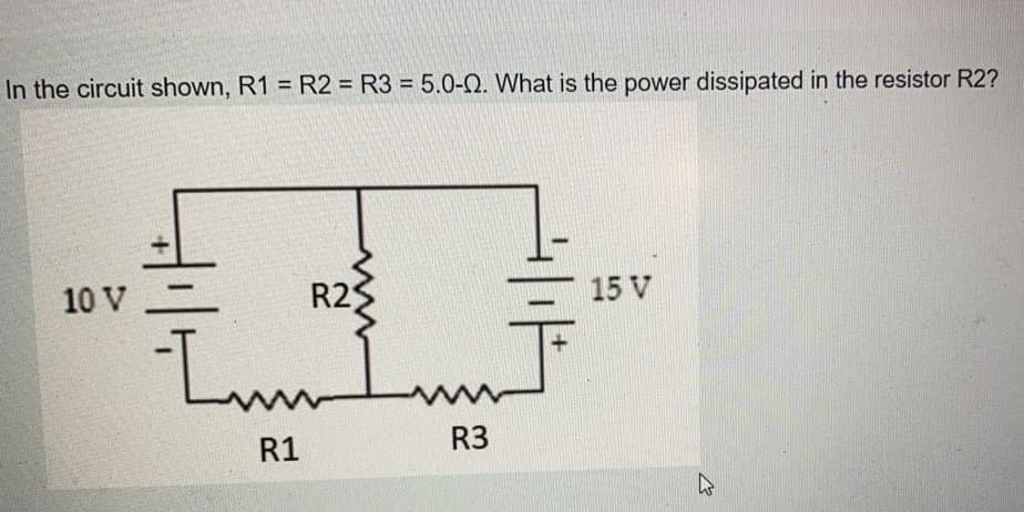 In the circuit shown, R1 = R2 = R3 = 5.0-Q. What is the power dissipated in the resistor R2?
10 V
R21
15 V
L.
R1
R3
